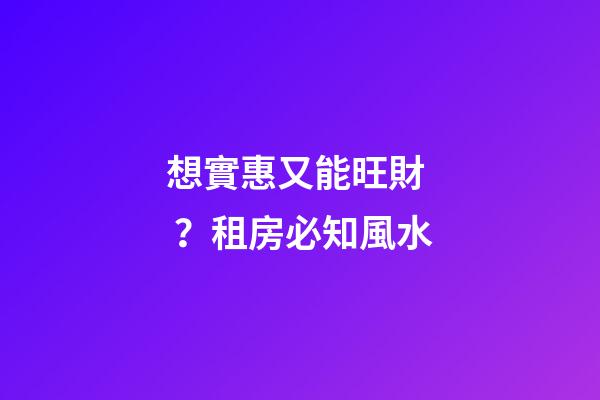 想實惠又能旺財？租房必知風水